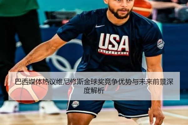 巴西媒体热议维尼修斯金球奖竞争优势与未来前景深度解析