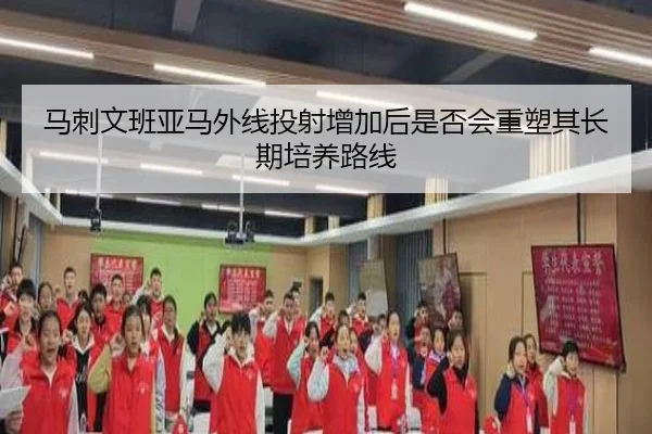 马刺文班亚马外线投射增加后是否会重塑其长期培养路线