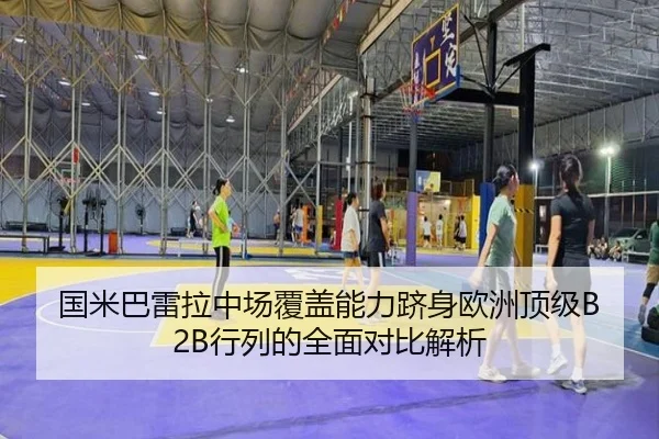 国米巴雷拉中场覆盖能力跻身欧洲顶级B2B行列的全面对比解析