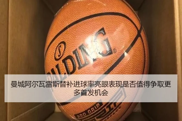 曼城阿尔瓦雷斯替补进球率亮眼表现是否值得争取更多首发机会