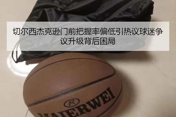 切尔西杰克逊门前把握率偏低引热议球迷争议升级背后困局