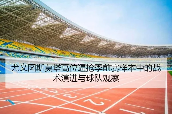 尤文图斯莫塔高位逼抢季前赛样本中的战术演进与球队观察