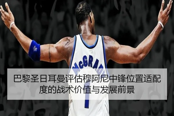 巴黎圣日耳曼评估穆阿尼中锋位置适配度的战术价值与发展前景