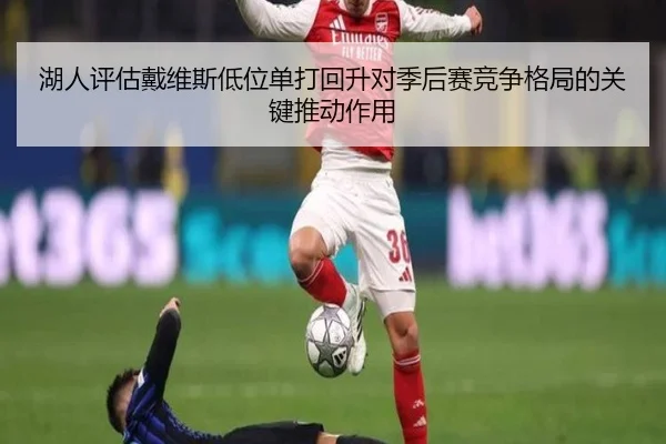 湖人评估戴维斯低位单打回升对季后赛竞争格局的关键推动作用