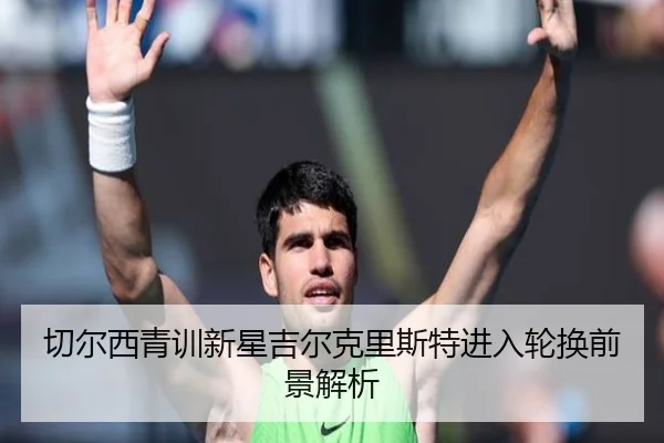 切尔西青训新星吉尔克里斯特进入轮换前景解析