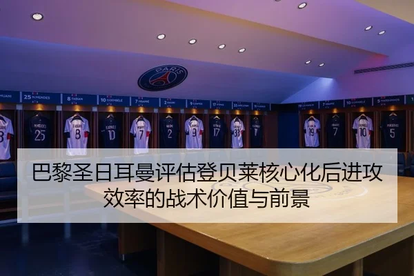 巴黎圣日耳曼评估登贝莱核心化后进攻效率的战术价值与前景