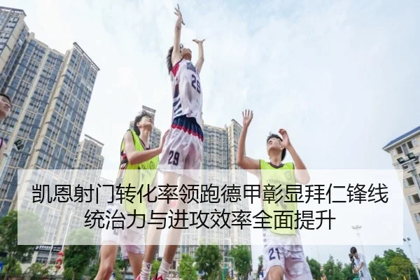 凯恩射门转化率领跑德甲彰显拜仁锋线统治力与进攻效率全面提升