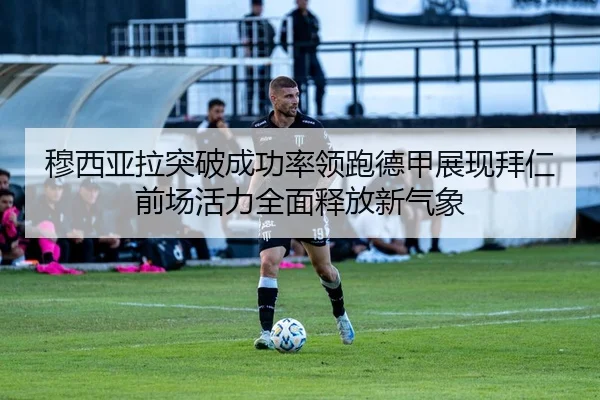穆西亚拉突破成功率领跑德甲展现拜仁前场活力全面释放新气象