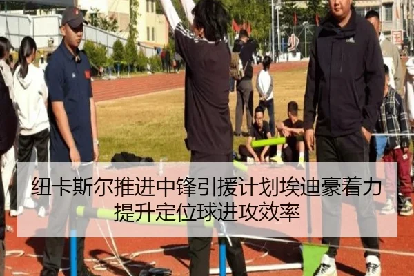 纽卡斯尔推进中锋引援计划埃迪豪着力提升定位球进攻效率